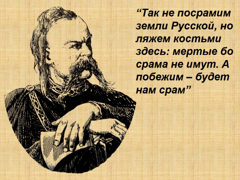 “Так не посрамим земли Русской, но ляжем костьми здесь: мертые бо срама не имут.